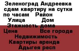 Зеленоград,Андреевка сдам квартиру на сутки по часам › Район ­ 1 412 › Улица ­ 14 › Дом ­ 12 › Этажность дома ­ 12 › Цена ­ 2 000 - Все города Недвижимость » Квартиры аренда   . Адыгея респ.